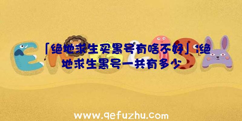 「绝地求生买黑号有啥不好」|绝地求生黑号一共有多少